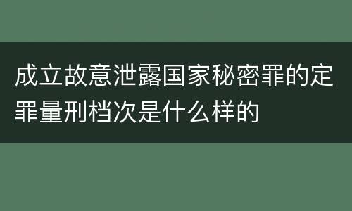 成立故意泄露国家秘密罪的定罪量刑档次是什么样的