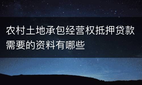 农村土地承包经营权抵押贷款需要的资料有哪些