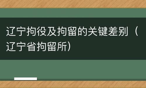 辽宁拘役及拘留的关键差别（辽宁省拘留所）
