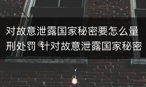对故意泄露国家秘密要怎么量刑处罚 针对故意泄露国家秘密罪 对故意泄露国家秘密要怎么量刑处罚 针对故意泄露国家秘密罪