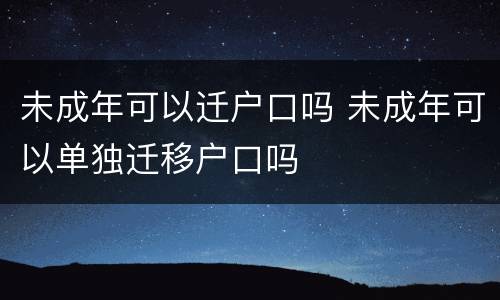未成年可以迁户口吗 未成年可以单独迁移户口吗