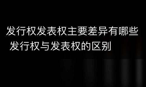 发行权发表权主要差异有哪些 发行权与发表权的区别
