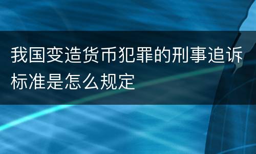 我国变造货币犯罪的刑事追诉标准是怎么规定