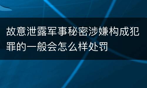故意泄露军事秘密涉嫌构成犯罪的一般会怎么样处罚