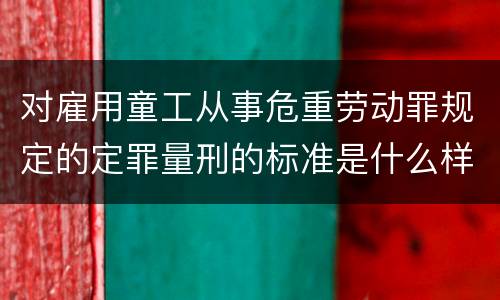 对雇用童工从事危重劳动罪规定的定罪量刑的标准是什么样的