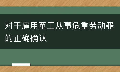 对于雇用童工从事危重劳动罪的正确确认