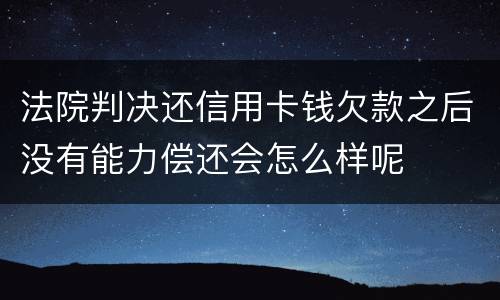 法院判决还信用卡钱欠款之后没有能力偿还会怎么样呢