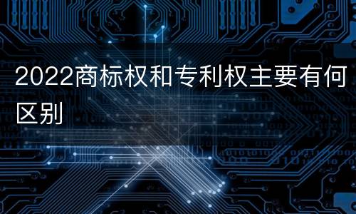 2022商标权和专利权主要有何区别