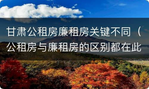 甘肃公租房廉租房关键不同（公租房与廉租房的区别都在此,别再搞错了!）