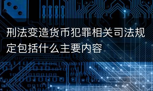 刑法变造货币犯罪相关司法规定包括什么主要内容