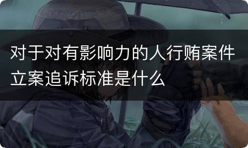 对于对有影响力的人行贿案件立案追诉标准是什么