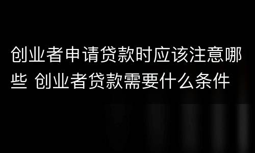 创业者申请贷款时应该注意哪些 创业者贷款需要什么条件