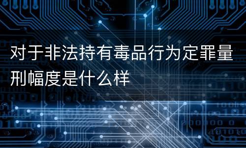 对于非法持有毒品行为定罪量刑幅度是什么样
