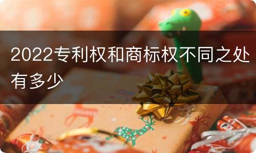 2022专利权和商标权不同之处有多少