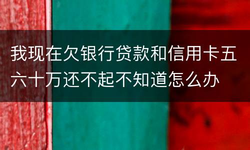 我现在欠银行贷款和信用卡五六十万还不起不知道怎么办