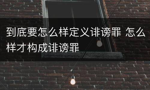 到底要怎么样定义诽谤罪 怎么样才构成诽谤罪