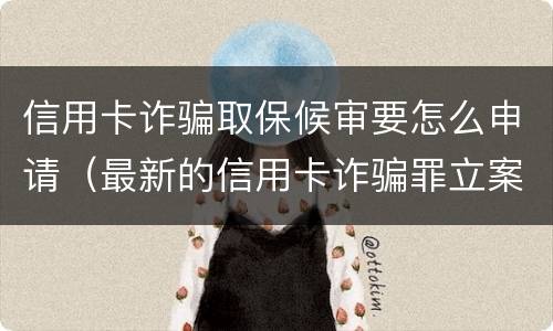 信用卡诈骗取保候审要怎么申请（最新的信用卡诈骗罪立案量刑标准）