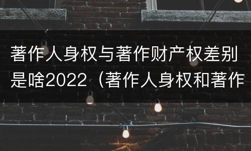 著作人身权与著作财产权差别是啥2022（著作人身权和著作财产权的保护期限）