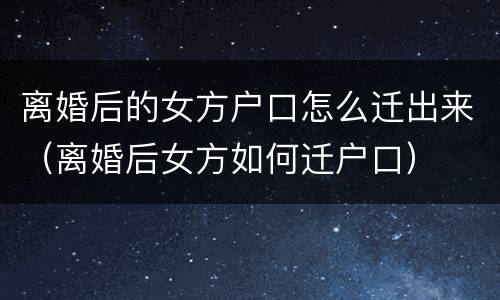 离婚后的女方户口怎么迁出来（离婚后女方如何迁户口）