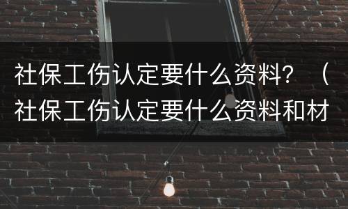 社保工伤认定要什么资料？（社保工伤认定要什么资料和材料）