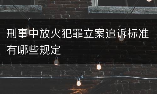 刑事中放火犯罪立案追诉标准有哪些规定