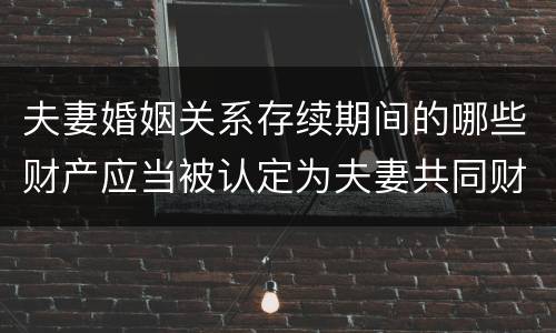 夫妻婚姻关系存续期间的哪些财产应当被认定为夫妻共同财产