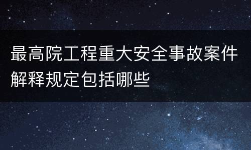 最高院工程重大安全事故案件解释规定包括哪些