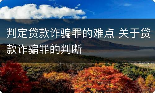 判定贷款诈骗罪的难点 关于贷款诈骗罪的判断