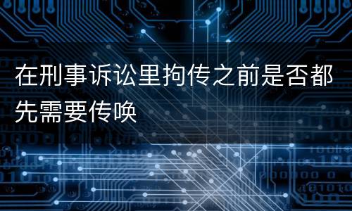 在刑事诉讼里拘传之前是否都先需要传唤
