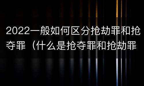 2022一般如何区分抢劫罪和抢夺罪（什么是抢夺罪和抢劫罪的区别）