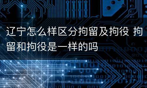 辽宁怎么样区分拘留及拘役 拘留和拘役是一样的吗