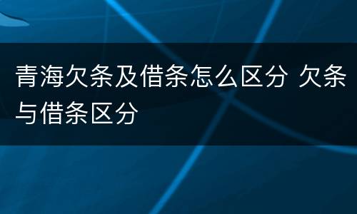青海欠条及借条怎么区分 欠条与借条区分