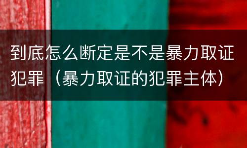 到底怎么断定是不是暴力取证犯罪（暴力取证的犯罪主体）