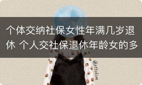 个体交纳社保女性年满几岁退休 个人交社保退休年龄女的多少岁?