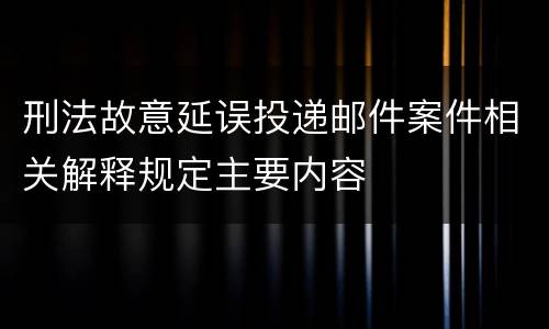 刑法故意延误投递邮件案件相关解释规定主要内容