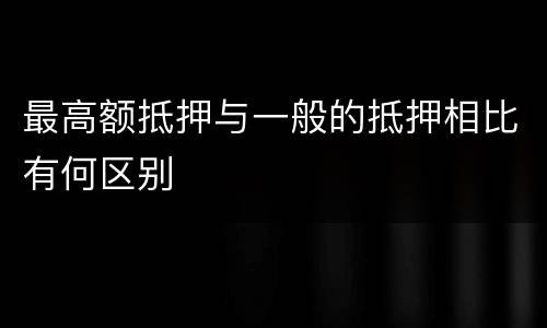 最高额抵押与一般的抵押相比有何区别