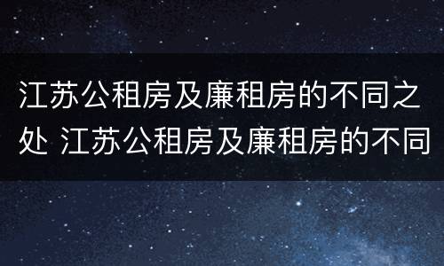 江苏公租房及廉租房的不同之处 江苏公租房及廉租房的不同之处在哪里