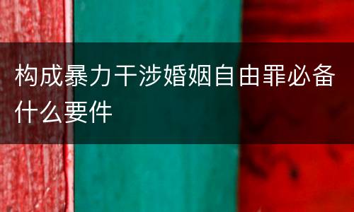 构成暴力干涉婚姻自由罪必备什么要件