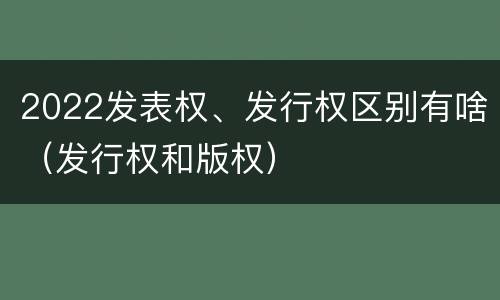 2022发表权、发行权区别有啥（发行权和版权）