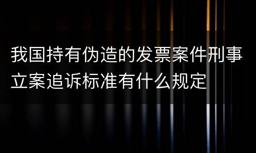 我国持有伪造的发票案件刑事立案追诉标准有什么规定