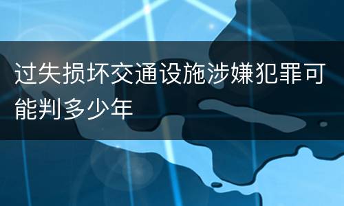 过失损坏交通设施涉嫌犯罪可能判多少年