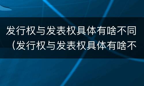 发行权与发表权具体有啥不同（发行权与发表权具体有啥不同之处）