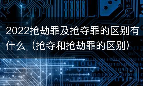 2022抢劫罪及抢夺罪的区别有什么（抢夺和抢劫罪的区别）