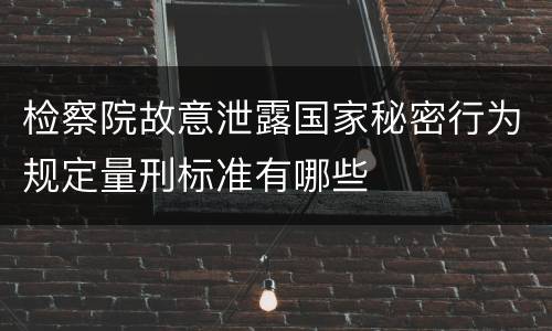 检察院故意泄露国家秘密行为规定量刑标准有哪些