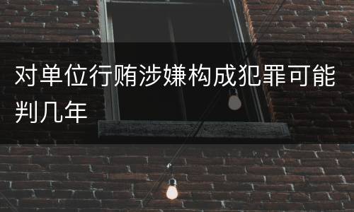 对单位行贿涉嫌构成犯罪可能判几年