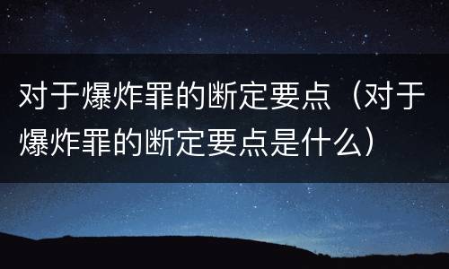 对于爆炸罪的断定要点（对于爆炸罪的断定要点是什么）