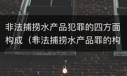 非法捕捞水产品犯罪的四方面构成（非法捕捞水产品罪的构成要件）