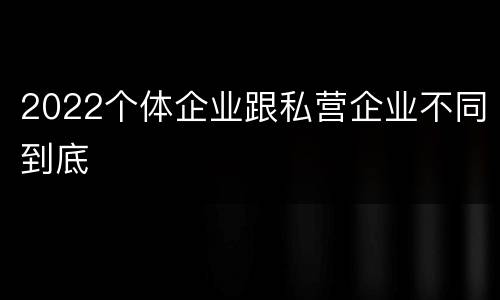 2022个体企业跟私营企业不同到底