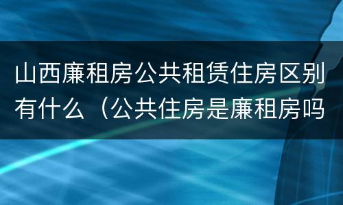 山西廉租房公共租赁住房区别有什么（公共住房是廉租房吗）
