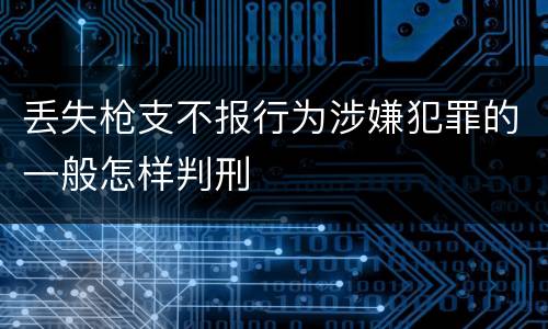 丢失枪支不报行为涉嫌犯罪的一般怎样判刑